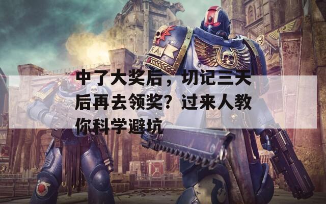 中了大奖后，切记三天后再去领奖？过来人教你科学避坑