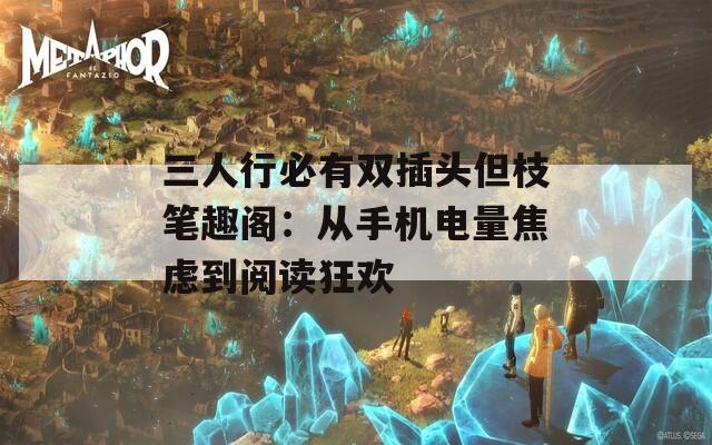 三人行必有双插头但枝笔趣阁：从手机电量焦虑到阅读狂欢