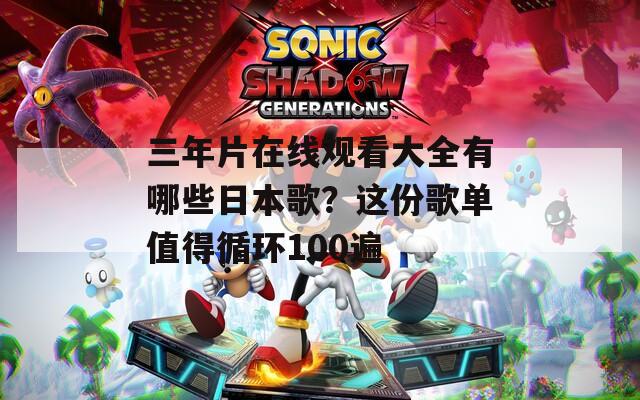 三年片在线观看大全有哪些日本歌？这份歌单值得循环100遍