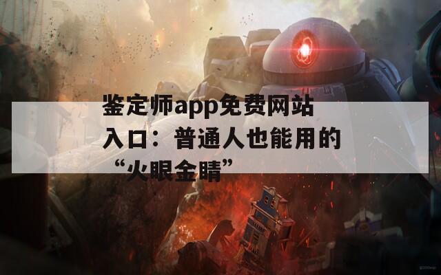 鉴定师app免费网站入口：普通人也能用的“火眼金睛”