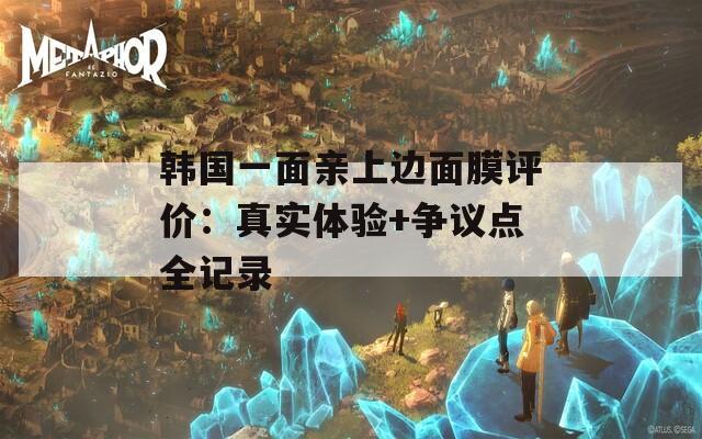 韩国一面亲上边面膜评价：真实体验+争议点全记录