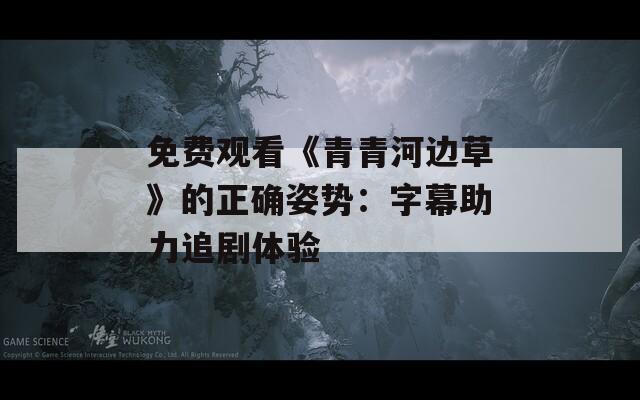 免费观看《青青河边草》的正确姿势：字幕助力追剧体验