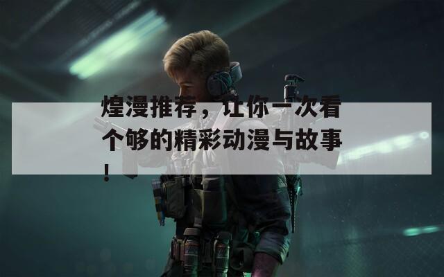 煌漫推荐，让你一次看个够的精彩动漫与故事！