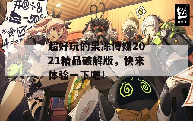 超好玩的果冻传媒2021精品破解版，快来体验一下吧！