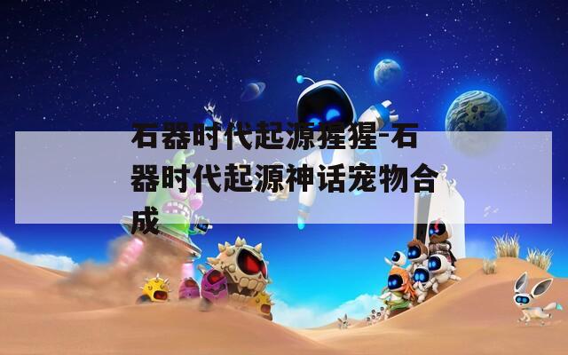石器时代起源猩猩-石器时代起源神话宠物合成