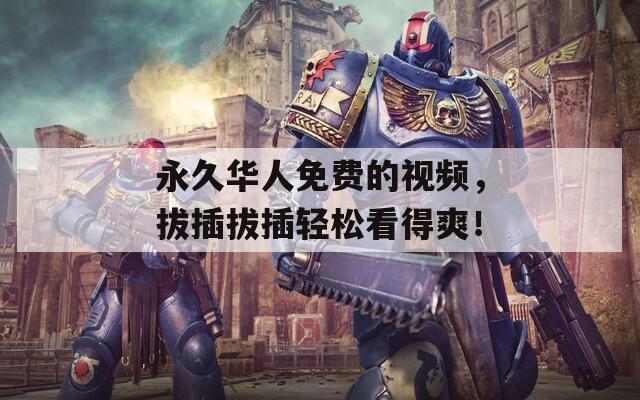 永久华人免费的视频，拔插拔插轻松看得爽！