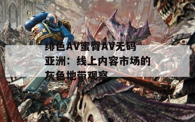 绯色AV蜜臀AV无码亚洲：线上内容市场的灰色地带观察