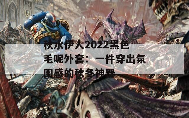 秋水伊人2022黑色毛呢外套：一件穿出氛围感的秋冬神器