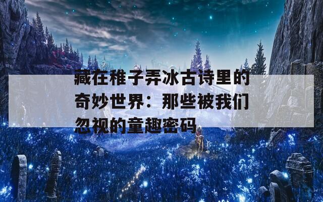藏在稚子弄冰古诗里的奇妙世界：那些被我们忽视的童趣密码