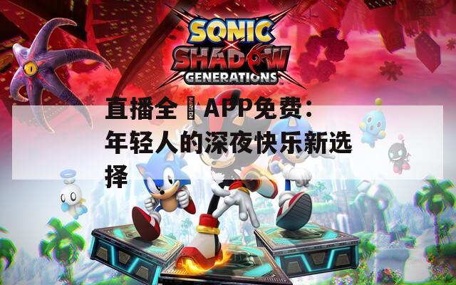 直播全婐APP免费：年轻人的深夜快乐新选择