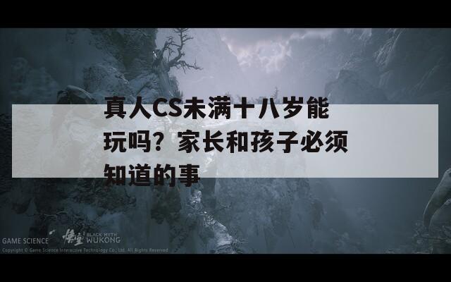 真人CS未满十八岁能玩吗？家长和孩子必须知道的事