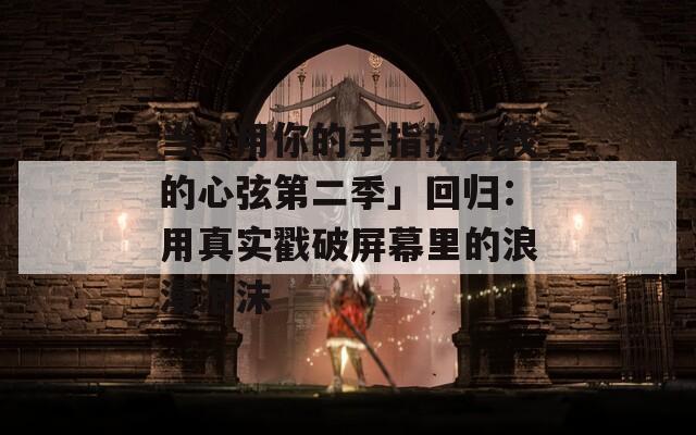 当「用你的手指拨动我的心弦第二季」回归：用真实戳破屏幕里的浪漫泡沫