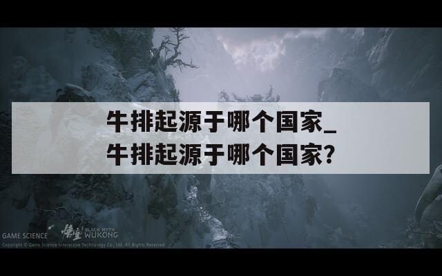 牛排起源于哪个国家_牛排起源于哪个国家？