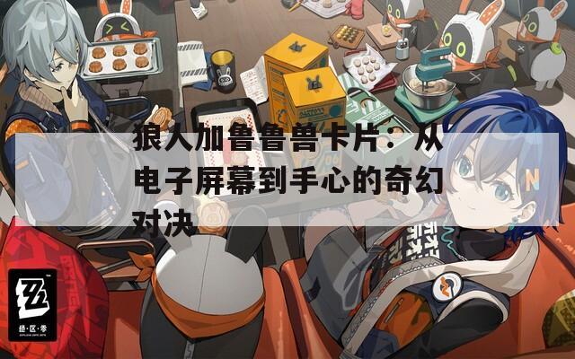 狼人加鲁鲁兽卡片：从电子屏幕到手心的奇幻对决