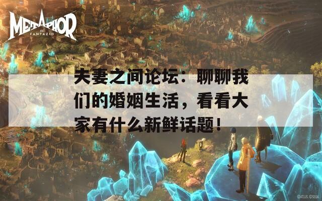 夫妻之间论坛：聊聊我们的婚姻生活，看看大家有什么新鲜话题！