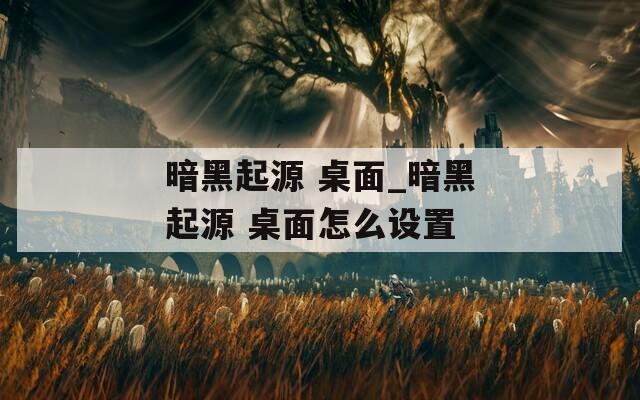 暗黑起源 桌面_暗黑起源 桌面怎么设置