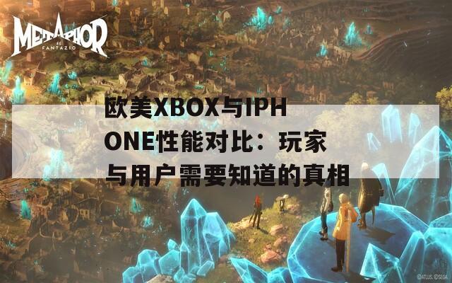 欧美XBOX与IPHONE性能对比：玩家与用户需要知道的真相