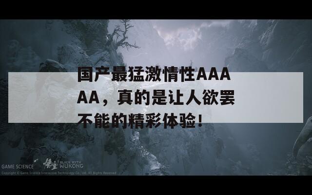 国产最猛激情性AAAAA，真的是让人欲罢不能的精彩体验！