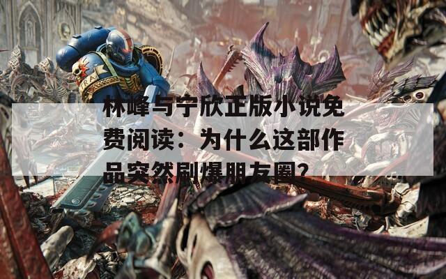 林峰与宁欣正版小说免费阅读：为什么这部作品突然刷爆朋友圈？