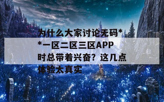 为什么大家讨论无码**一区二区三区APP时总带着兴奋？这几点体验太真实