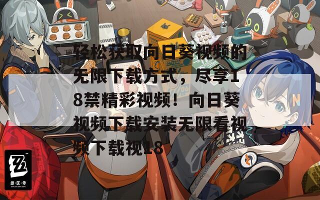 轻松获取向日葵视频的无限下载方式，尽享18禁精彩视频！向日葵视频下载安装无限看视频下载视18