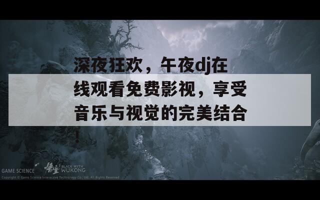 深夜狂欢，午夜dj在线观看免费影视，享受音乐与视觉的完美结合！