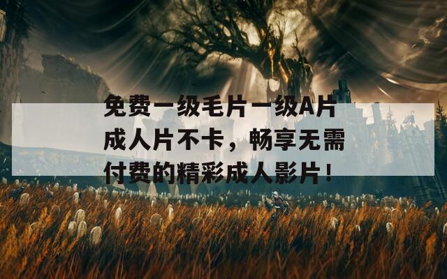 免费一级毛片一级A片成人片不卡，畅享无需付费的精彩成人影片！