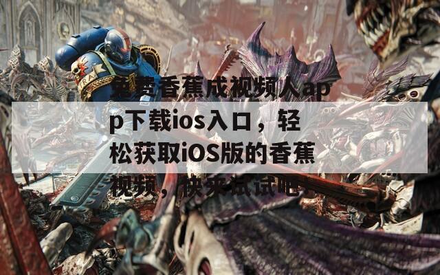 免费香蕉成视频人app下载ios入口，轻松获取iOS版的香蕉视频，快来试试吧！