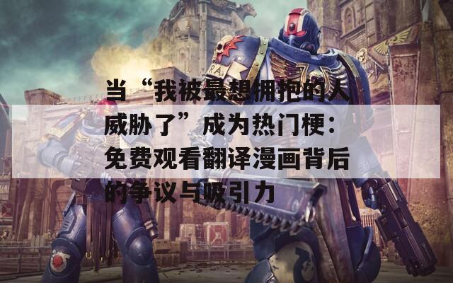 当“我被最想拥抱的人威胁了”成为热门梗：免费观看翻译漫画背后的争议与吸引力