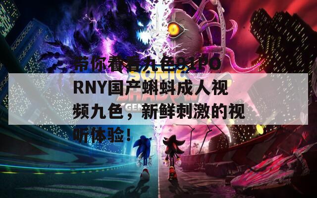 带你看看九色91PORNY国产蝌蚪成人视频九色，新鲜刺激的视听体验！