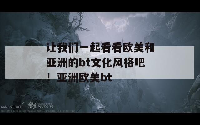 让我们一起看看欧美和亚洲的bt文化风格吧！亚洲欧美bt