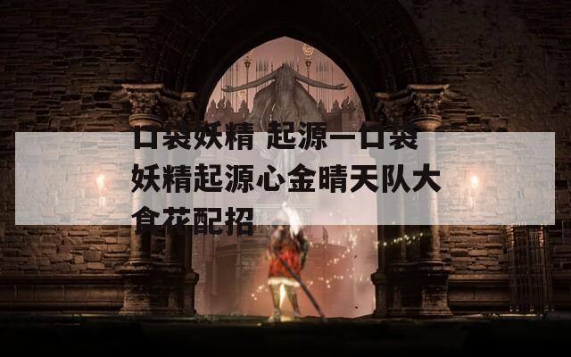口袋妖精 起源—口袋妖精起源心金晴天队大食花配招