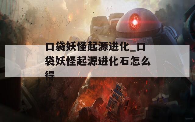 口袋妖怪起源进化_口袋妖怪起源进化石怎么得