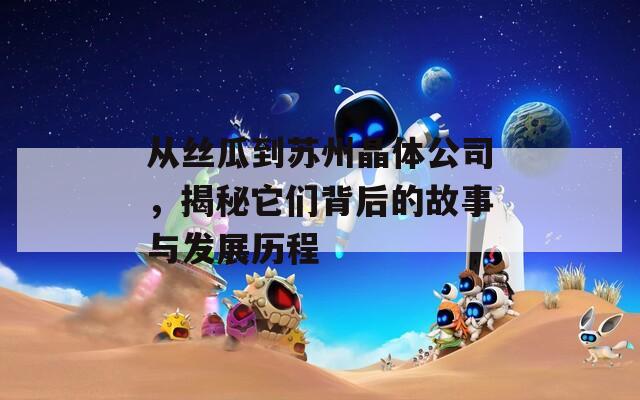 从丝瓜到苏州晶体公司，揭秘它们背后的故事与发展历程