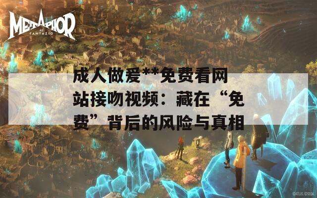 成人做爰**免费看网站接吻视频：藏在“免费”背后的风险与真相
