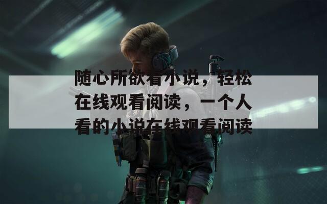 随心所欲看小说，轻松在线观看阅读，一个人看的小说在线观看阅读
