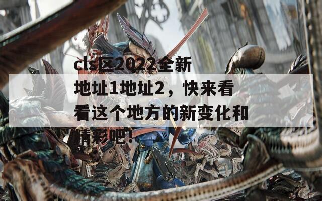 cls区2022全新地址1地址2，快来看看这个地方的新变化和精彩吧！