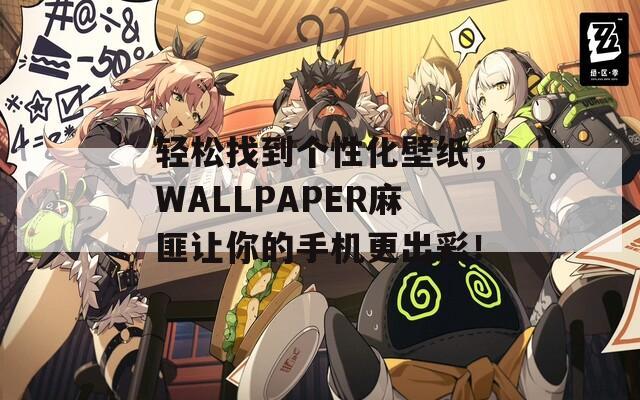轻松找到个性化壁纸，WALLPAPER麻匪让你的手机更出彩！