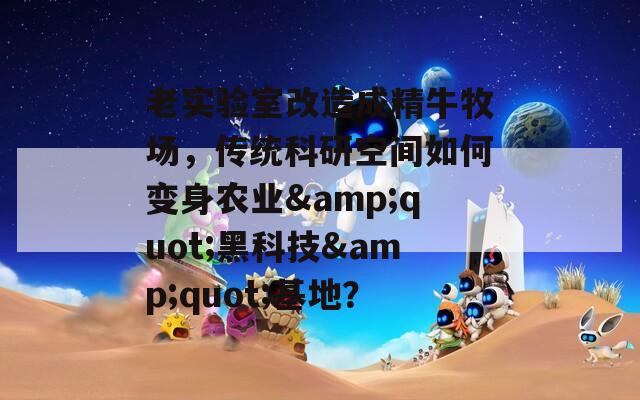 老实验室改造成精牛牧场，传统科研空间如何变身农业&quot;黑科技&quot;基地？