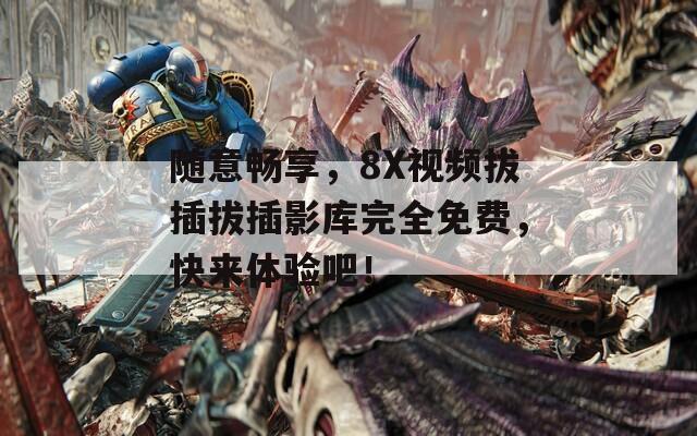 随意畅享，8X视频拔插拔插影库完全免费，快来体验吧！