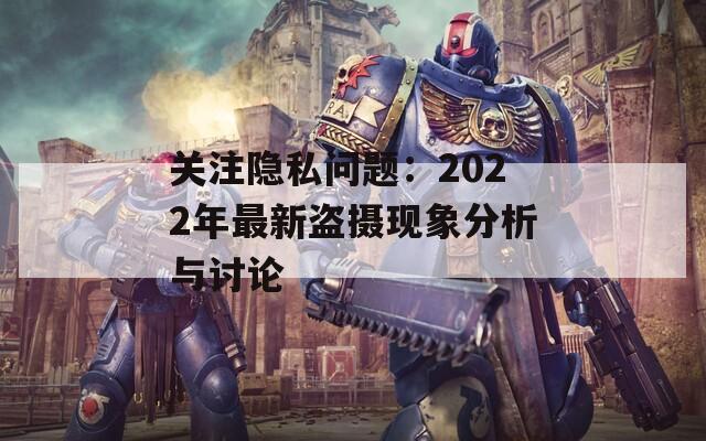 关注隐私问题：2022年最新盗摄现象分析与讨论