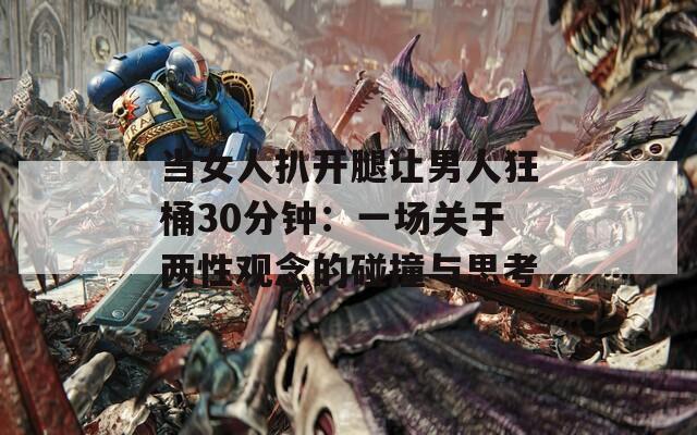 当女人扒开腿让男人狂桶30分钟：一场关于两性观念的碰撞与思考