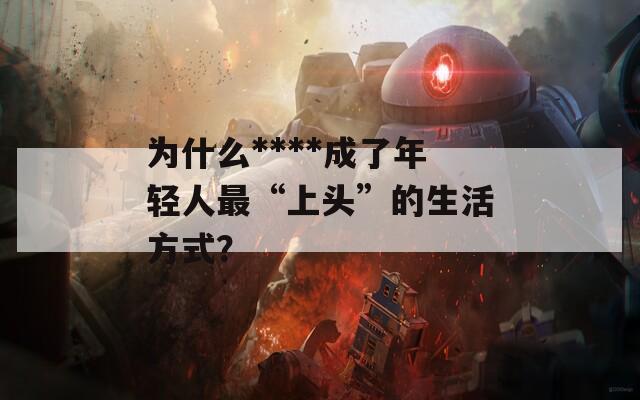 为什么****成了年轻人最“上头”的生活方式？