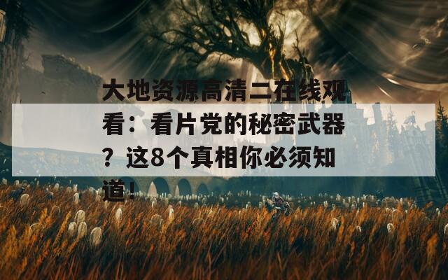 大地资源高清二在线观看：看片党的秘密武器？这8个真相你必须知道！