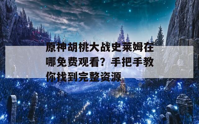 原神胡桃大战史莱姆在哪免费观看？手把手教你找到完整资源