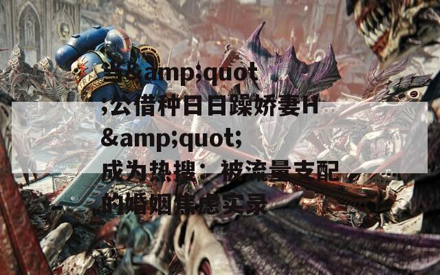 当&quot;公借种日日躁娇妻H&quot;成为热搜：被流量支配的婚姻焦虑实录