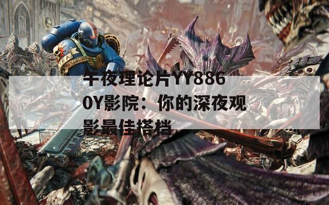 午夜理论片YY8860Y影院：你的深夜观影最佳搭档