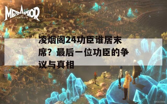 凌烟阁24功臣谁居末席？最后一位功臣的争议与真相