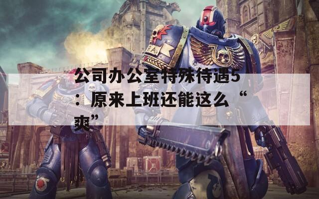 公司办公室特殊待遇5：原来上班还能这么“爽”
