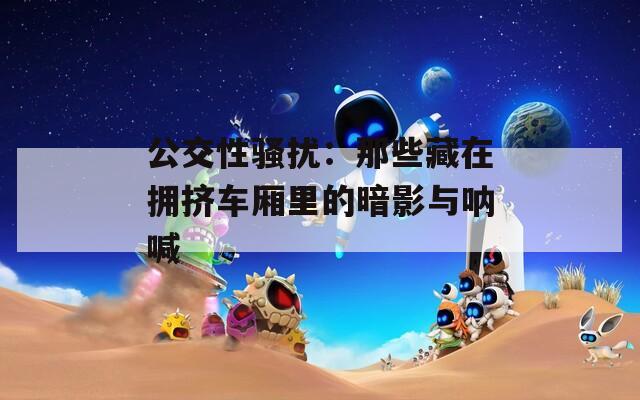 公交性骚扰：那些藏在拥挤车厢里的暗影与呐喊